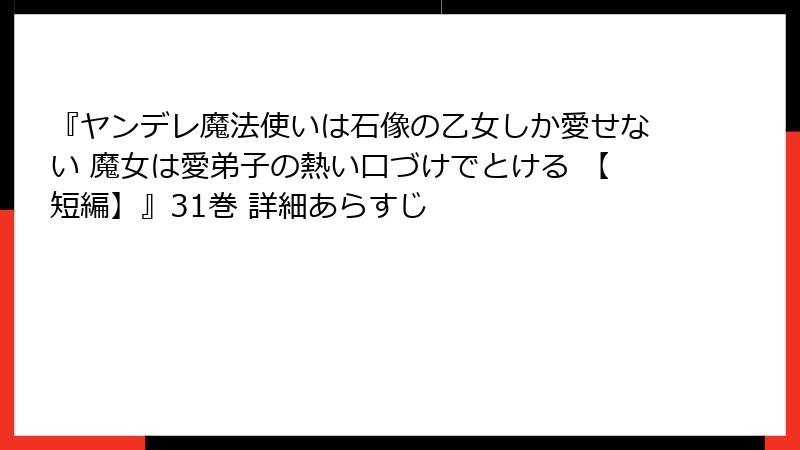 『ヤンデレ魔法使いは石像の乙女しか愛せない 魔女は愛弟子の熱い口づけでとける 【短編】』31巻 詳細あらすじ