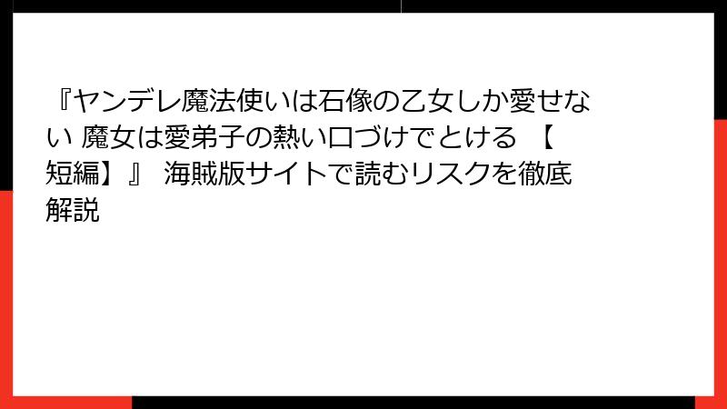 『ヤンデレ魔法使いは石像の乙女しか愛せない 魔女は愛弟子の熱い口づけでとける 【短編】』 海賊版サイトで読むリスクを徹底解説