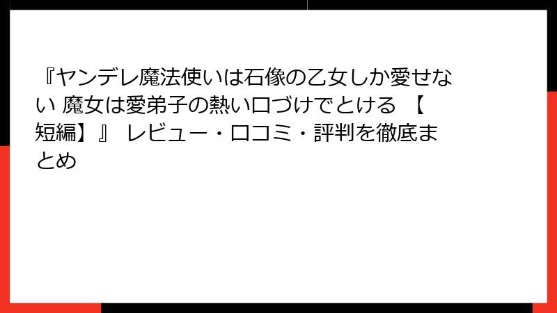 『ヤンデレ魔法使いは石像の乙女しか愛せない 魔女は愛弟子の熱い口づけでとける 【短編】』 レビュー・口コミ・評判を徹底まとめ