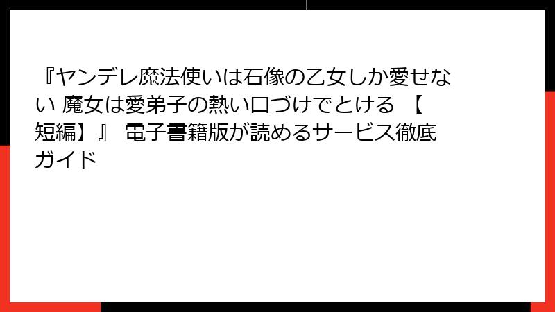 『ヤンデレ魔法使いは石像の乙女しか愛せない 魔女は愛弟子の熱い口づけでとける 【短編】』 電子書籍版が読めるサービス徹底ガイド