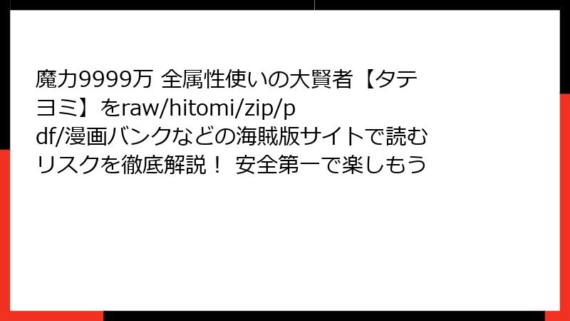 魔力9999万 全属性使いの大賢者【タテヨミ】をraw/hitomi/zip/pdf/漫画バンクなどの海賊版サイトで読むリスクを徹底解説！ 安全第一で楽しもう