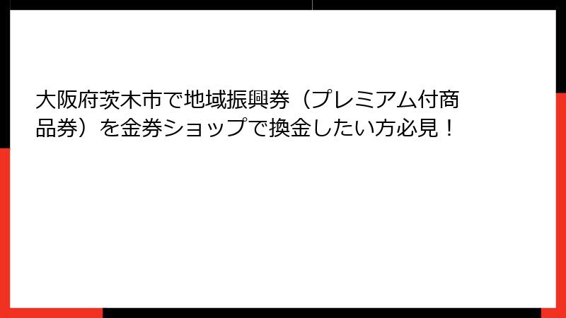 大阪府茨木市で地域振興券（プレミアム付商品券）を金券ショップで換金したい方必見！