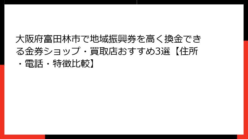 大阪府富田林市で地域振興券を高く換金できる金券ショップ・買取店おすすめ3選【住所・電話・特徴比較】