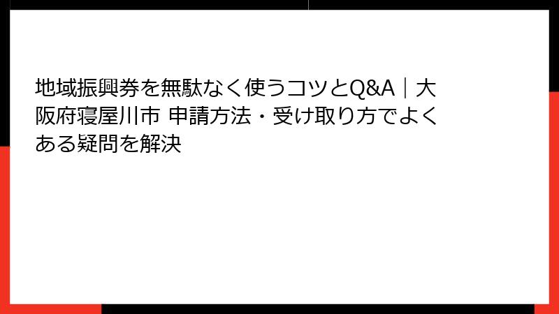 地域振興券を無駄なく使うコツとQ&A｜大阪府寝屋川市 申請方法・受け取り方でよくある疑問を解決