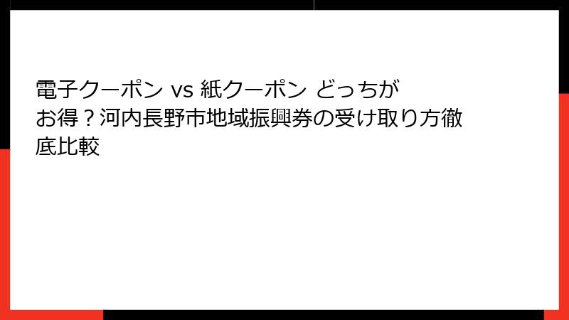 電子クーポン vs 紙クーポン どっちがお得？河内長野市地域振興券の受け取り方徹底比較