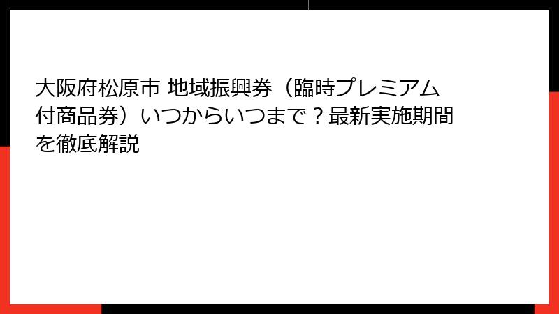 大阪府松原市 地域振興券(臨時プレミアム付商品券)いつからいつまで?最新実施期間を徹底解説