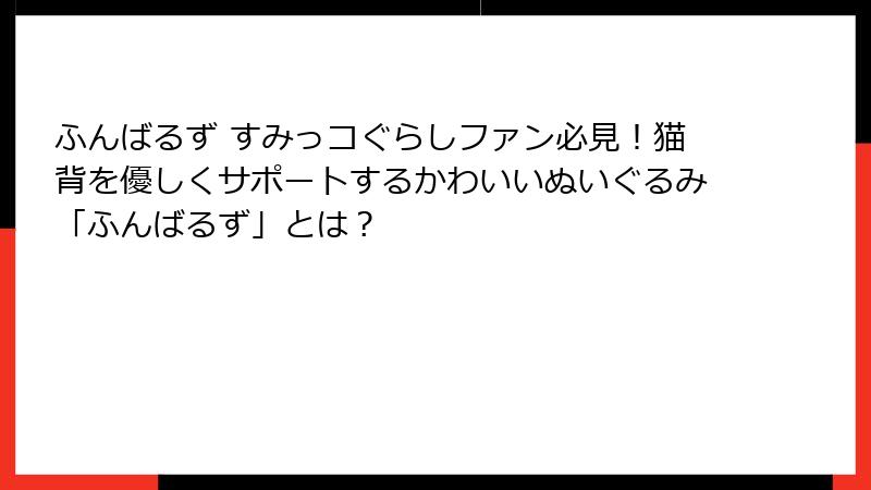 ふんばるず すみっコぐらしファン必見！猫背を優しくサポートするかわいいぬいぐるみ「ふんばるず」とは？