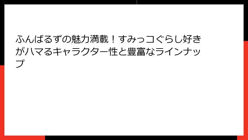 ふんばるずの魅力満載！すみっコぐらし好きがハマるキャラクター性と豊富なラインナップ