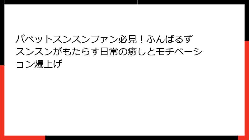 パペットスンスンファン必見！ふんばるず スンスンがもたらす日常の癒しとモチベーション爆上げ