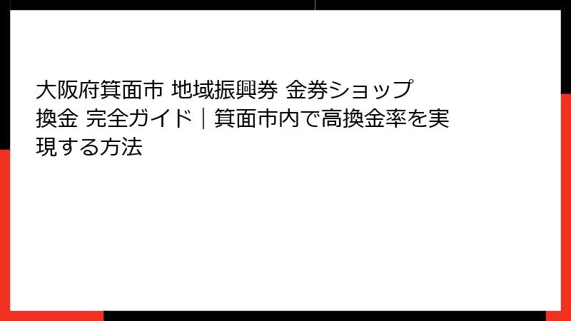 大阪府箕面市 地域振興券 金券ショップ 換金 完全ガイド｜箕面市内で高換金率を実現する方法
