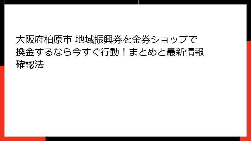 大阪府柏原市 地域振興券を金券ショップで換金するなら今すぐ行動！まとめと最新情報確認法