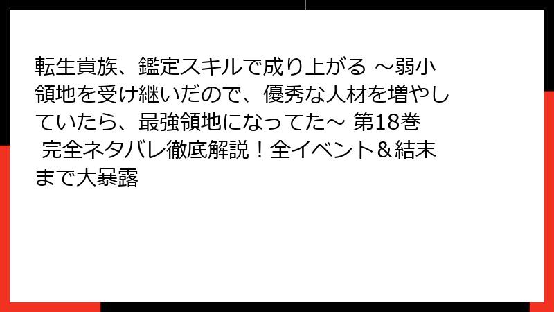 転生貴族、鑑定スキルで成り上がる ～弱小領地を受け継いだので、優秀な人材を増やしていたら、最強領地になってた～ 第18巻 完全ネタバレ徹底解説！全イベント＆結末まで大暴露