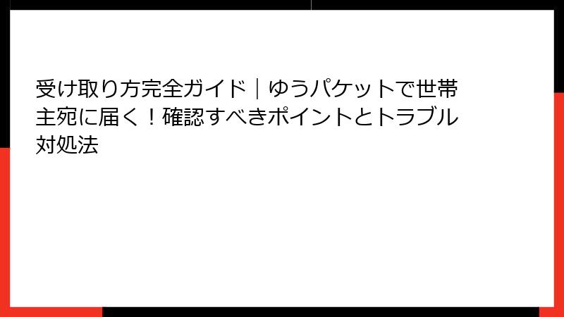 受け取り方完全ガイド|ゆうパケットで世帯主宛に届く!確認すべきポイントとトラブル対処法