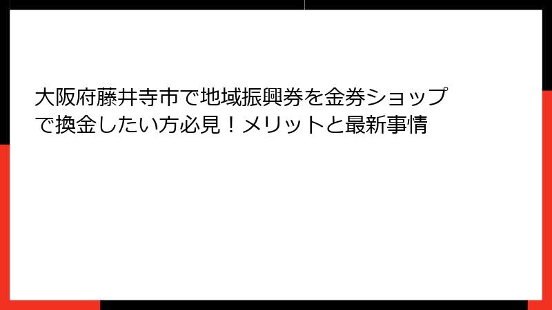 大阪府藤井寺市で地域振興券を金券ショップで換金したい方必見!メリットと最新事情