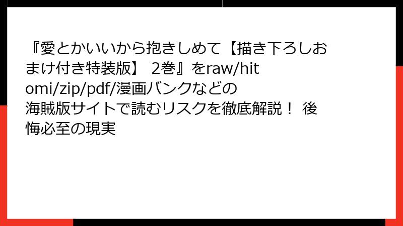 『愛とかいいから抱きしめて【描き下ろしおまけ付き特装版】 2巻』をraw/hitomi/zip/pdf/漫画バンクなどの海賊版サイトで読むリスクを徹底解説! 後悔必至の現実