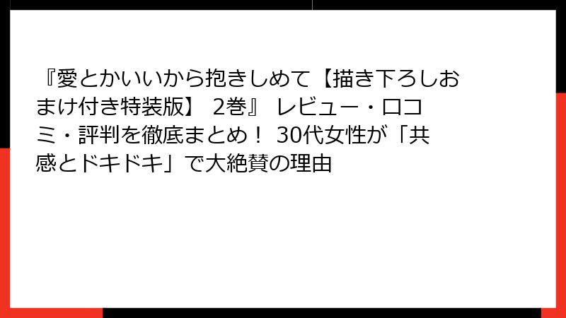『愛とかいいから抱きしめて【描き下ろしおまけ付き特装版】 2巻』 レビュー・口コミ・評判を徹底まとめ! 30代女性が「共感とドキドキ」で大絶賛の理由