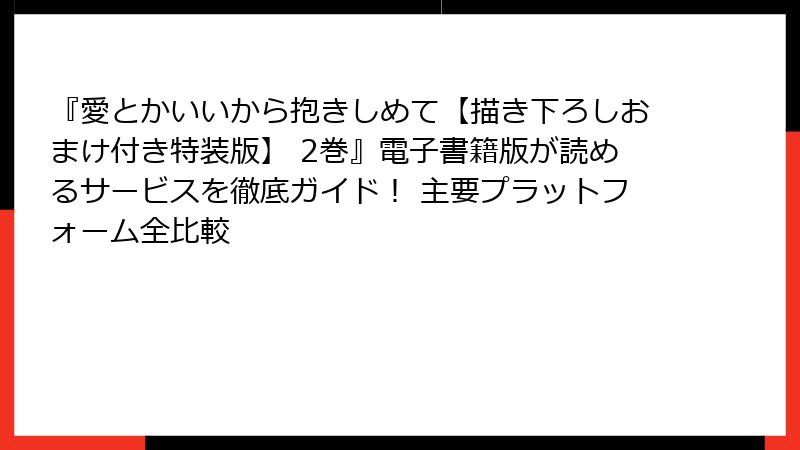 『愛とかいいから抱きしめて【描き下ろしおまけ付き特装版】 2巻』電子書籍版が読めるサービスを徹底ガイド! 主要プラットフォーム全比較