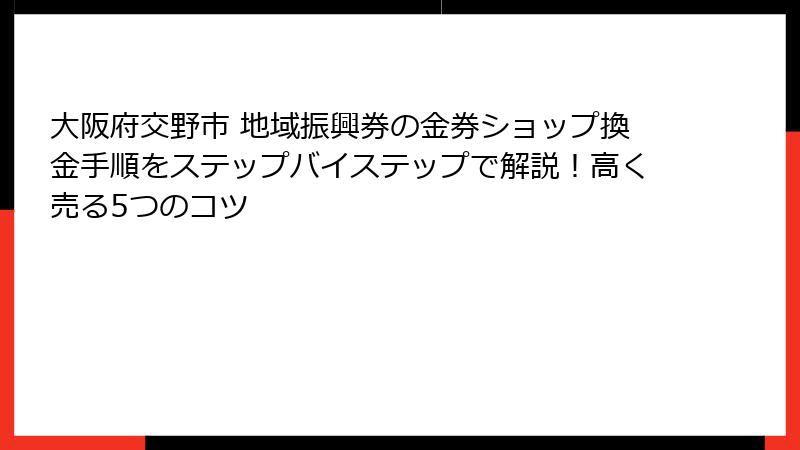 大阪府交野市 地域振興券の金券ショップ換金手順をステップバイステップで解説!高く売る5つのコツ