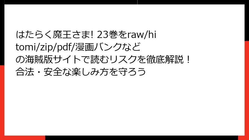 はたらく魔王さま! 23巻をraw/hitomi/zip/pdf/漫画バンクなどの海賊版サイトで読むリスクを徹底解説！ 合法・安全な楽しみ方を守ろう