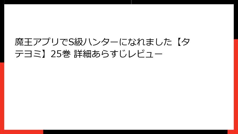 魔王アプリでS級ハンターになれました【タテヨミ】25巻 詳細あらすじレビュー