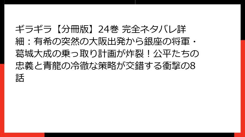 ギラギラ【分冊版】24巻 完全ネタバレ詳細：有希の突然の大阪出発から銀座の将軍・葛城大成の乗っ取り計画が炸裂！公平たちの忠義と青龍の冷徹な策略が交錯する衝撃の8話
