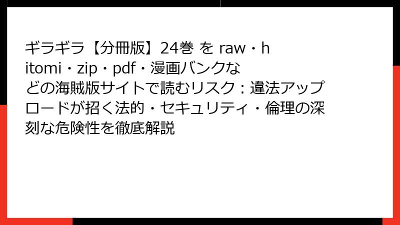 ギラギラ【分冊版】24巻 を raw・hitomi・zip・pdf・漫画バンクなどの海賊版サイトで読むリスク：違法アップロードが招く法的・セキュリティ・倫理の深刻な危険性を徹底解説