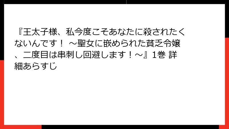 『王太子様、私今度こそあなたに殺されたくないんです！ ～聖女に嵌められた貧乏令嬢、二度目は串刺し回避します！～』1巻 詳細あらすじ