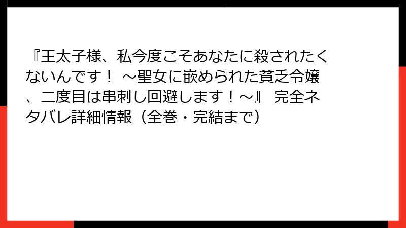 『王太子様、私今度こそあなたに殺されたくないんです！ ～聖女に嵌められた貧乏令嬢、二度目は串刺し回避します！～』 完全ネタバレ詳細情報（全巻・完結まで）