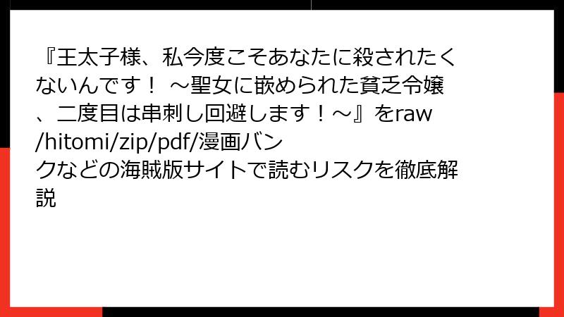 『王太子様、私今度こそあなたに殺されたくないんです！ ～聖女に嵌められた貧乏令嬢、二度目は串刺し回避します！～』をraw/hitomi/zip/pdf/漫画バンクなどの海賊版サイトで読むリスクを徹底解説