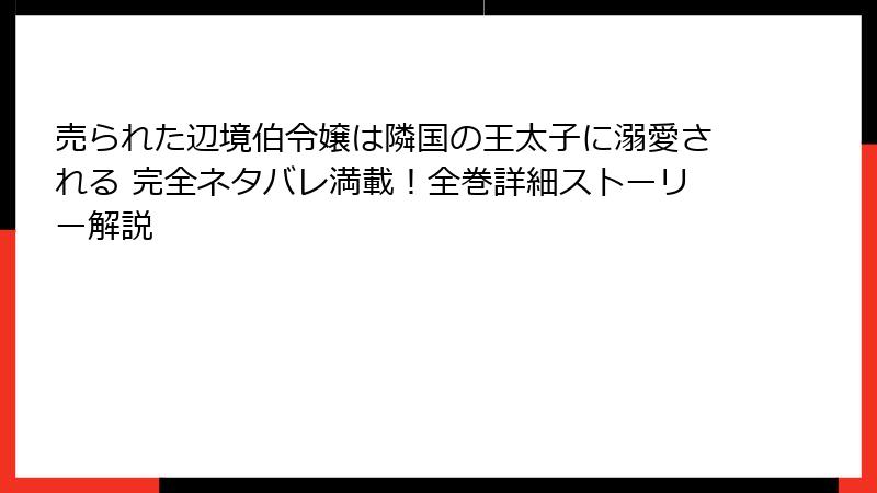 売られた辺境伯令嬢は隣国の王太子に溺愛される 完全ネタバレ満載！全巻詳細ストーリー解説