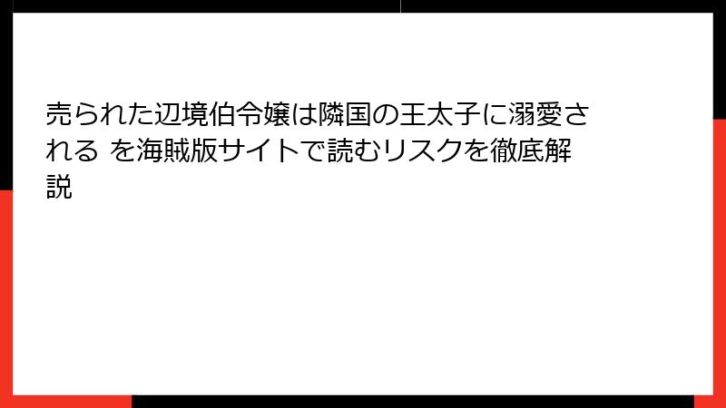 売られた辺境伯令嬢は隣国の王太子に溺愛される を海賊版サイトで読むリスクを徹底解説