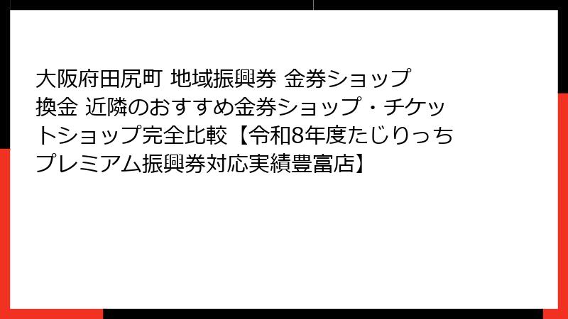 大阪府田尻町 地域振興券 金券ショップ 換金 近隣のおすすめ金券ショップ・チケットショップ完全比較【令和8年度たじりっちプレミアム振興券対応実績豊富店】