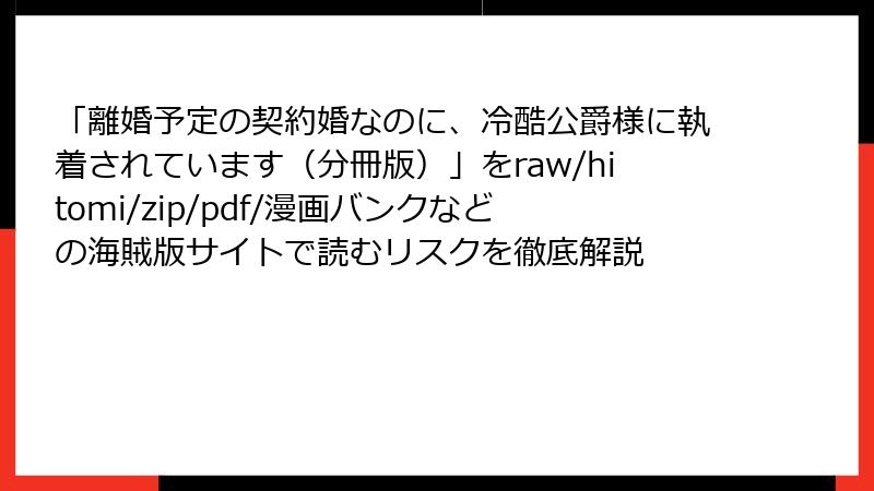 「離婚予定の契約婚なのに、冷酷公爵様に執着されています(分冊版)」をraw/hitomi/zip/pdf/漫画バンクなどの海賊版サイトで読むリスクを徹底解説