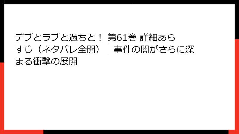 デブとラブと過ちと！ 第61巻 詳細あらすじ（ネタバレ全開）｜事件の闇がさらに深まる衝撃の展開