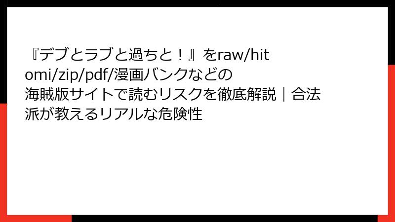 『デブとラブと過ちと！』をraw/hitomi/zip/pdf/漫画バンクなどの海賊版サイトで読むリスクを徹底解説｜合法派が教えるリアルな危険性