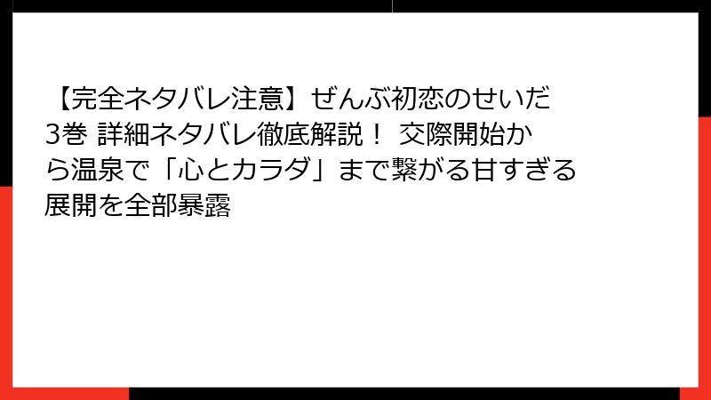 【完全ネタバレ注意】ぜんぶ初恋のせいだ 3巻 詳細ネタバレ徹底解説！ 交際開始から温泉で「心とカラダ」まで繋がる甘すぎる展開を全部暴露