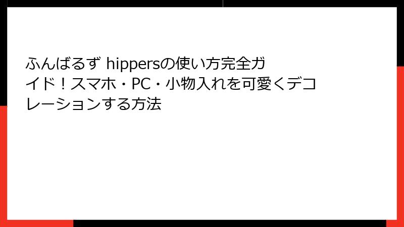 ふんばるず hippersの使い方完全ガイド!スマホ・PC・小物入れを可愛くデコレーションする方法