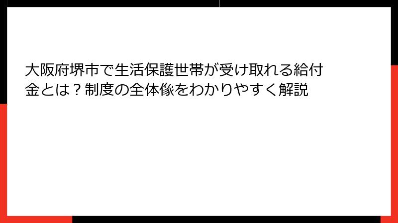 大阪府堺市で生活保護世帯が受け取れる給付金とは？制度の全体像をわかりやすく解説