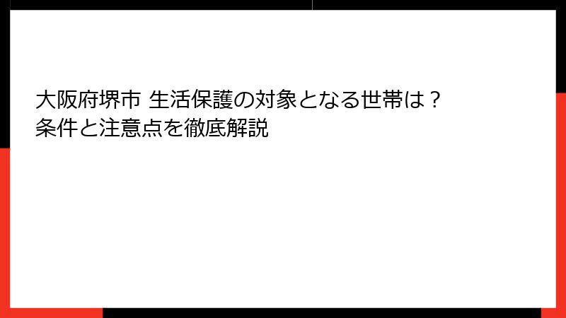 大阪府堺市 生活保護の対象となる世帯は？条件と注意点を徹底解説