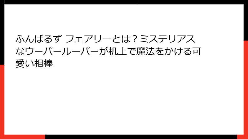 ふんばるず フェアリーとは？ミステリアスなウーパールーパーが机上で魔法をかける可愛い相棒