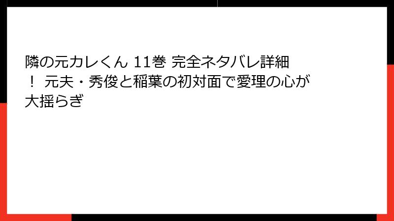 隣の元カレくん 11巻 完全ネタバレ詳細！ 元夫・秀俊と稲葉の初対面で愛理の心が大揺らぎ
