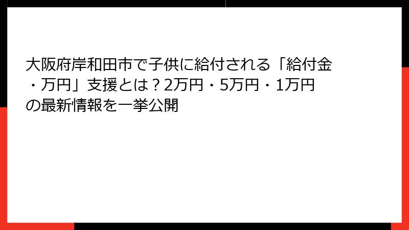 大阪府岸和田市で子供に給付される「給付金・万円」支援とは？2万円・5万円・1万円の最新情報を一挙公開