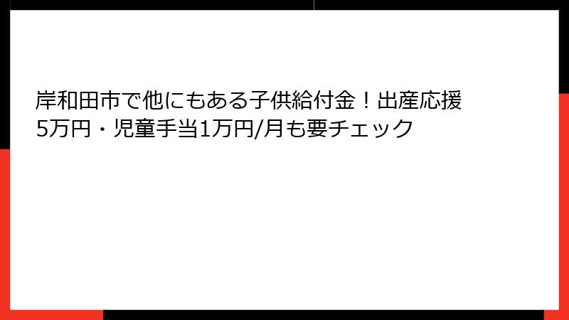 岸和田市で他にもある子供給付金！出産応援5万円・児童手当1万円/月も要チェック