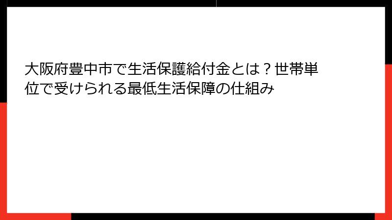 大阪府豊中市で生活保護給付金とは？世帯単位で受けられる最低生活保障の仕組み