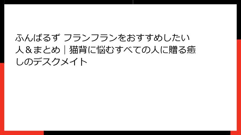 ふんばるず フランフランをおすすめしたい人&まとめ|猫背に悩むすべての人に贈る癒しのデスクメイト