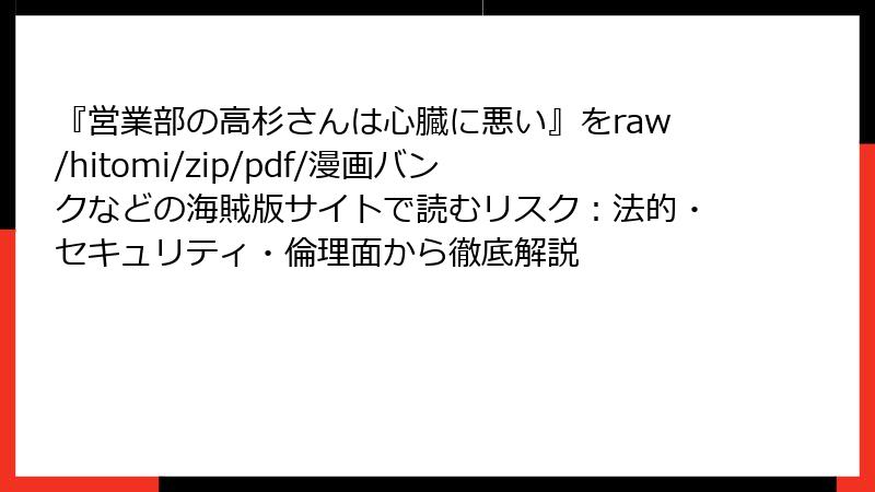 『営業部の高杉さんは心臓に悪い』をraw/hitomi/zip/pdf/漫画バンクなどの海賊版サイトで読むリスク：法的・セキュリティ・倫理面から徹底解説