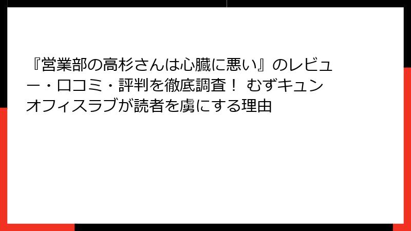 『営業部の高杉さんは心臓に悪い』のレビュー・口コミ・評判を徹底調査！ むずキュンオフィスラブが読者を虜にする理由