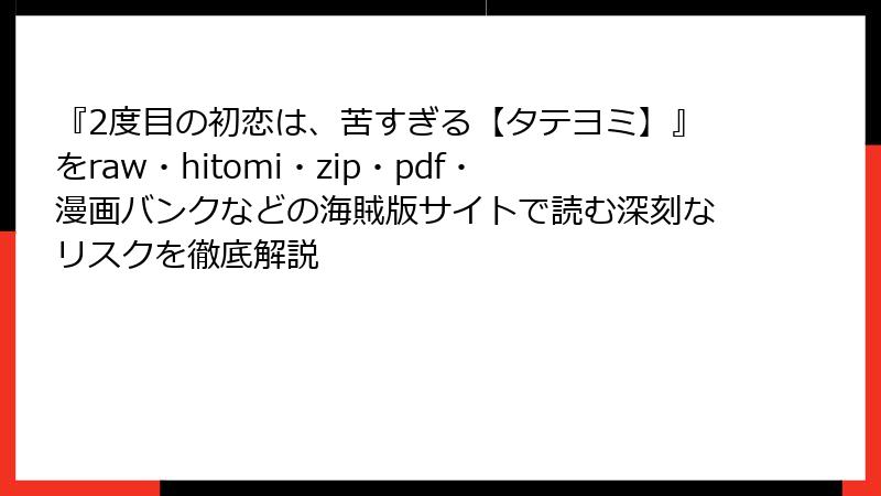 『2度目の初恋は、苦すぎる【タテヨミ】』をraw・hitomi・zip・pdf・漫画バンクなどの海賊版サイトで読む深刻なリスクを徹底解説