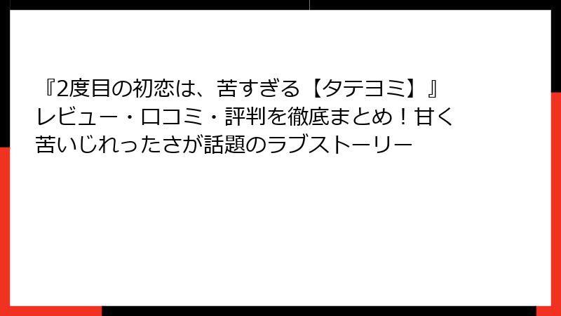 『2度目の初恋は、苦すぎる【タテヨミ】』レビュー・口コミ・評判を徹底まとめ!甘く苦いじれったさが話題のラブストーリー