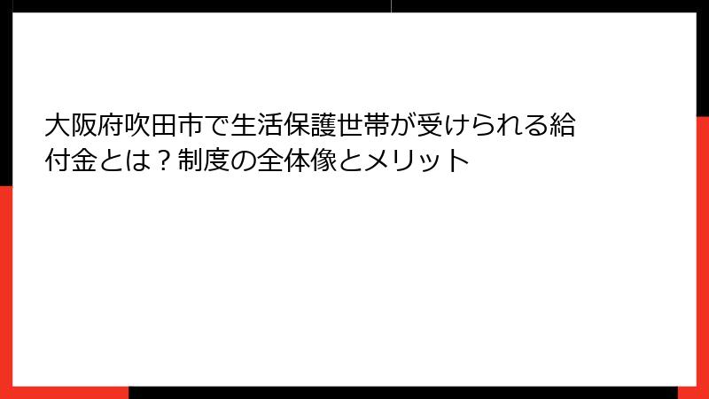 大阪府吹田市で生活保護世帯が受けられる給付金とは？制度の全体像とメリット